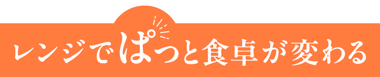 レンジでぱっと食卓が変わる